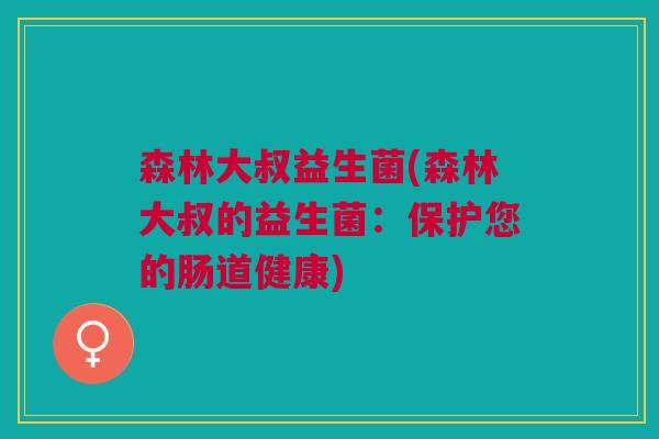 森林大叔益生菌(森林大叔的益生菌:保护您的肠道健康)