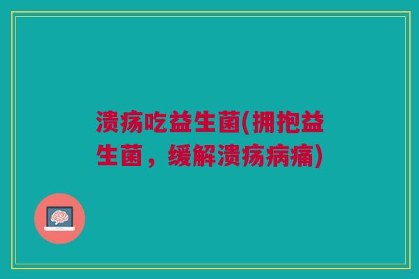 溃疡吃益生菌(拥抱益生菌,缓解溃疡痛) 溃疡吃益生菌(拥抱益生菌,缓解溃疡痛)