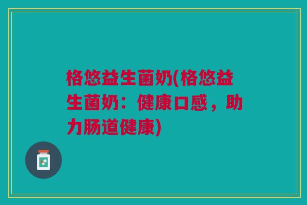 格悠益生菌奶(格悠益生菌奶:健康口感,助力肠道健康) 格悠益生菌奶(格悠益生菌奶:健康口感,助力肠道健康)