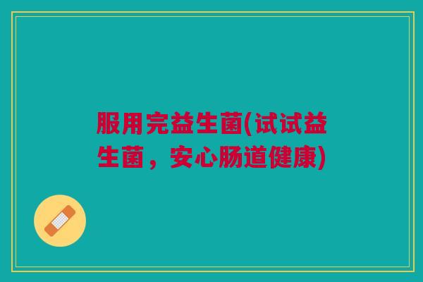 服用完益生菌(试试益生菌，安心肠道健康)