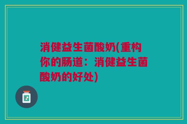 消健益生菌酸奶(重构你的肠道:消健益生菌酸奶的好处) 消健益生菌酸奶(重构你的肠道:消健益生菌酸奶的好处)