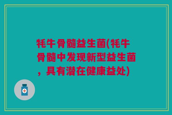 牦牛骨髓益生菌(牦牛骨髓中发现新型益生菌，具有潜在健康益处)