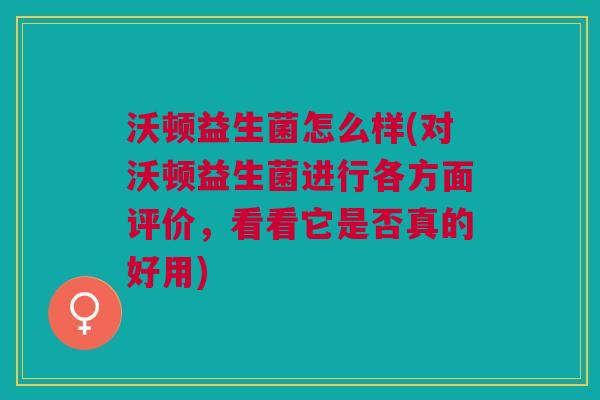 沃顿益生菌怎么样(对沃顿益生菌进行各方面评价,看看它是否真的好用) 沃顿益生菌怎么样(对沃顿益生菌进行各方面评价,看看它是否真的好用)