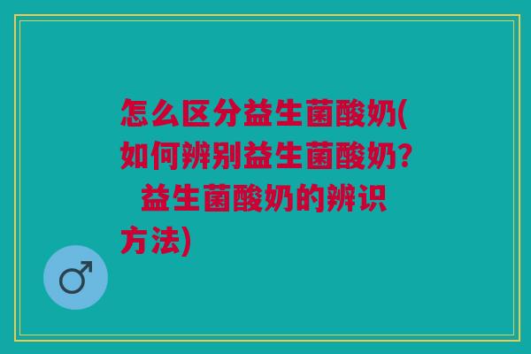 怎么区分益生菌酸奶(如何辨别益生菌酸奶? 益生菌酸奶的辨识方法) 怎么区分益生菌酸奶(如何辨别益生菌酸奶? 益生菌酸奶的辨识方法)