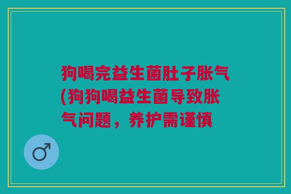 狗喝完益生菌肚子胀气(狗狗喝益生菌导致胀气问题,养护需谨慎