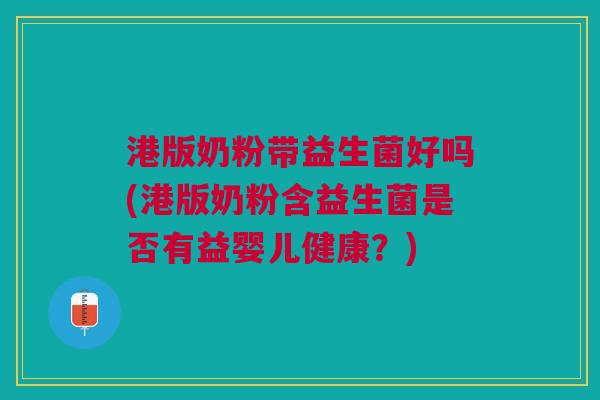 港版奶粉带益生菌好吗(港版奶粉含益生菌是否有益婴儿健康?)