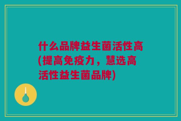 什么品牌益生菌活性高(提高力,慧选高活性益生菌品牌) 什么品牌益生菌活性高(提高力,慧选高活性益生菌品牌)