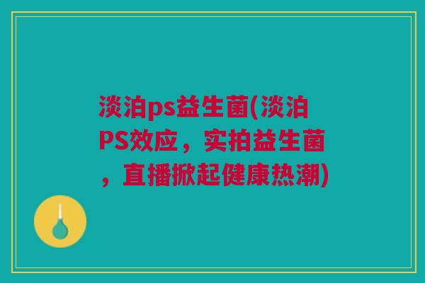 淡泊ps益生菌(淡泊PS效应,实拍益生菌,直播掀起健康热潮)