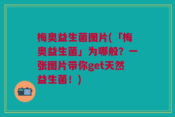 梅奥益生菌图片(「梅奥益生菌」为哪般?一张图片带你get天然益生菌!)