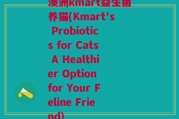 澳洲kmart益生菌养猫(Kmart's Probiotics for Cats A Healthier Option for Your Feline Friend)