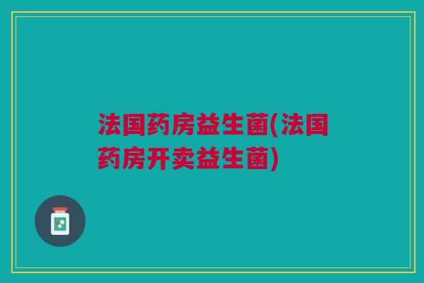 法国药房益生菌(法国药房开卖益生菌) 法国药房益生菌(法国药房开卖益生菌)