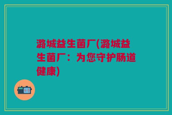 潞城益生菌厂(潞城益生菌厂:为您守护肠道健康) 潞城益生菌厂(潞城益生菌厂:为您守护肠道健康)