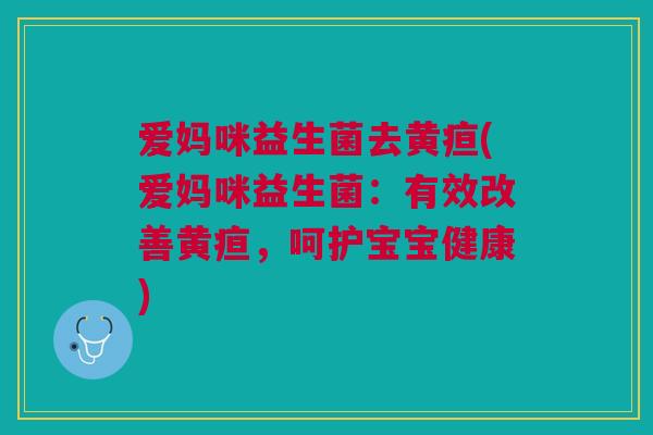 爱妈咪益生菌去黄疸(爱妈咪益生菌:有效改善黄疸,呵护宝宝健康) 爱妈咪益生菌去黄疸(爱妈咪益生菌:有效改善黄疸,呵护宝宝健康)