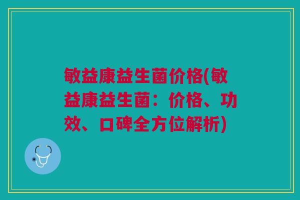 敏益康益生菌价格(敏益康益生菌:价格、功效、口碑全方位解析)