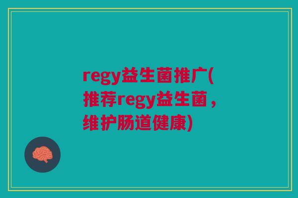 regy益生菌推广(推荐regy益生菌,维护肠道健康) regy益生菌推广(推荐regy益生菌,维护肠道健康)