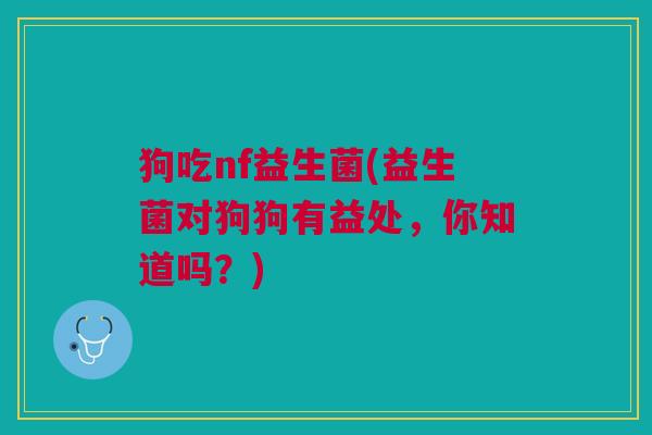 狗吃nf益生菌(益生菌对狗狗有益处,你知道吗?)