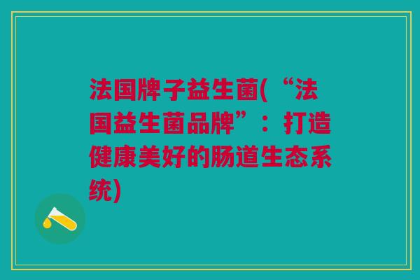 法国牌子益生菌(“法国益生菌品牌”:打造健康美好的肠道生态系统) 法国牌子益生菌(“法国益生菌品牌”:打造健康美好的肠道生态系统)