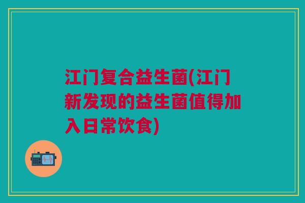 江门复合益生菌(江门新发现的益生菌值得加入日常饮食)