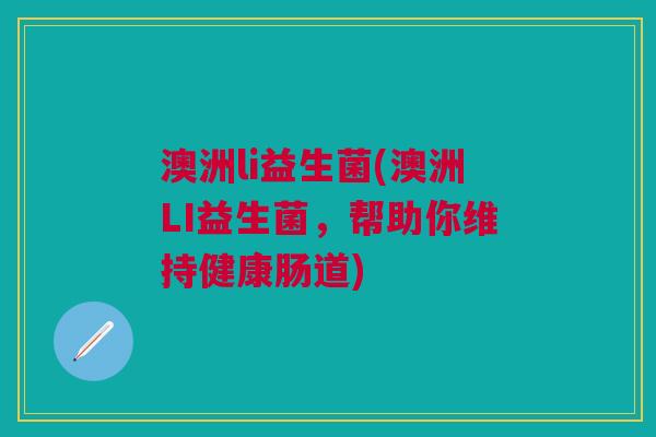 澳洲li益生菌(澳洲LI益生菌，帮助你维持健康肠道)