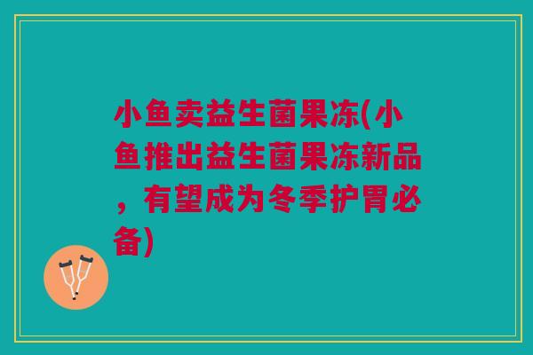 小鱼卖益生菌果冻(小鱼推出益生菌果冻新品,有望成为冬季护胃必备)