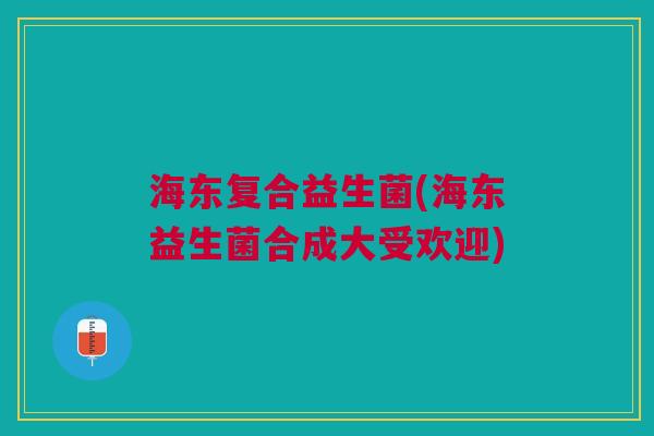 海东复合益生菌(海东益生菌合成大受欢迎)