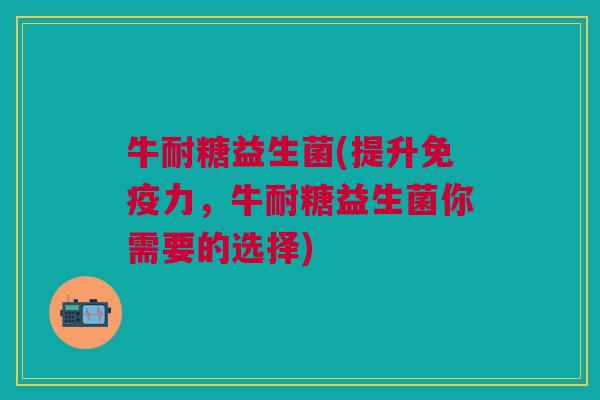 牛耐糖益生菌(提升力,牛耐糖益生菌你需要的选择) 牛耐糖益生菌(提升力,牛耐糖益生菌你需要的选择)
