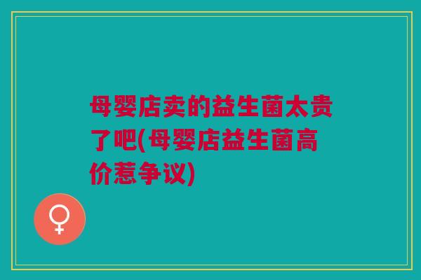 母婴店卖的益生菌太贵了吧(母婴店益生菌高价惹争议)