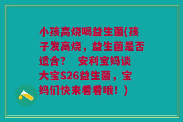 小孩高烧喝益生菌(孩子发高烧,益生菌是否适合? 安利宝妈谈大宝S26益生菌,宝妈们快来看看哦!)