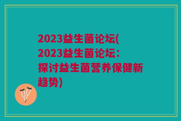 2023益生菌论坛(2023益生菌论坛:探讨益生菌营养保健新趋势) 2023益生菌论坛(2023益生菌论坛:探讨益生菌营养保健新趋势)