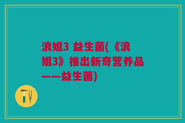 浪姐3 益生菌(《浪姐3》推出新奇营养品——益生菌)