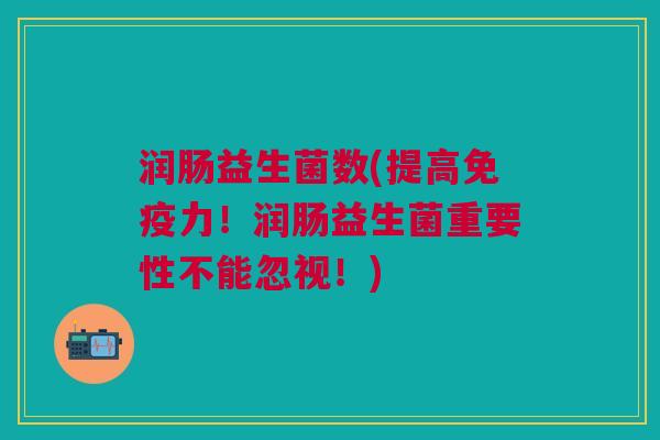 润肠益生菌数(提高免疫力!润肠益生菌重要性不能忽视!)