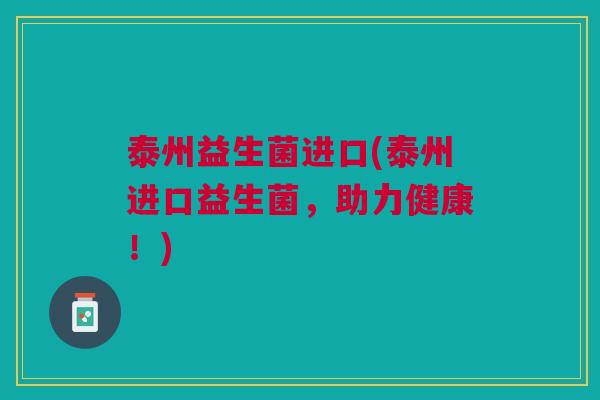 泰州益生菌进口(泰州进口益生菌,助力健康!)
