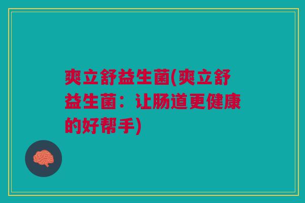 爽立舒益生菌(爽立舒益生菌:让肠道更健康的好帮手) 爽立舒益生菌(爽立舒益生菌:让肠道更健康的好帮手)