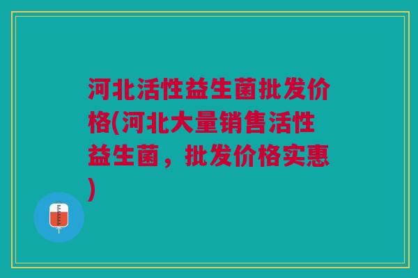 河北活性益生菌批发价格(河北大量销售活性益生菌,批发价格实惠) 河北活性益生菌批发价格(河北大量销售活性益生菌,批发价格实惠)