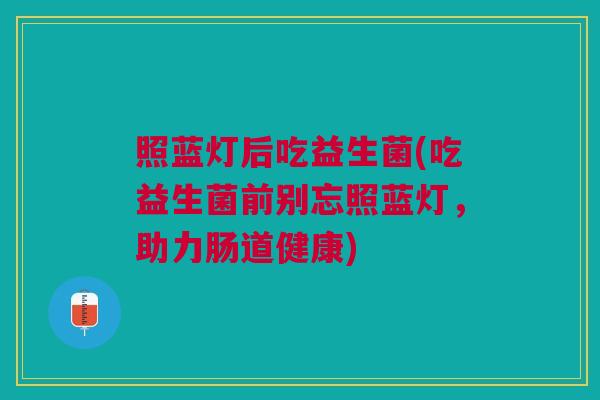 照蓝灯后吃益生菌(吃益生菌前别忘照蓝灯，助力肠道健康)