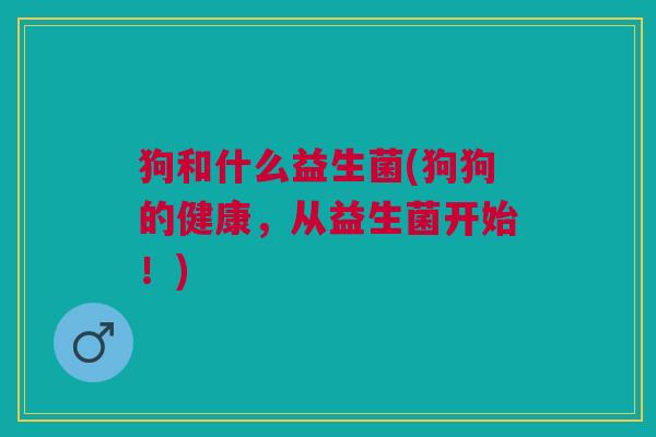 狗和什么益生菌(狗狗的健康，从益生菌开始！)
