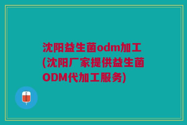 沈阳益生菌odm加工(沈阳厂家提供益生菌ODM代加工服务)