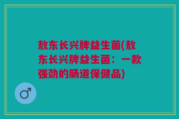 敖东长兴牌益生菌(敖东长兴牌益生菌:一款强劲的肠道保健品)