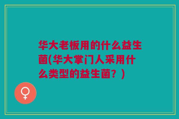 华大老板用的什么益生菌(华大掌门人采用什么类型的益生菌?) 华大老板用的什么益生菌(华大掌门人采用什么类型的益生菌?)