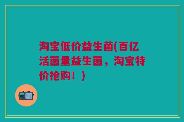淘宝低价益生菌(百亿活菌量益生菌,淘宝特价抢购!)