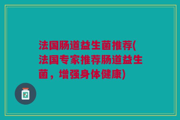 法国肠道益生菌推荐(法国专家推荐肠道益生菌,增强身体健康)