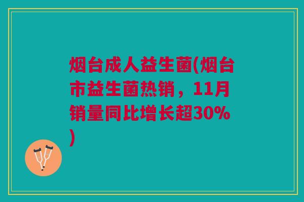 烟台成人益生菌(烟台市益生菌热销,11月销量同比增长超30%) 烟台成人益生菌(烟台市益生菌热销,11月销量同比增长超30%)