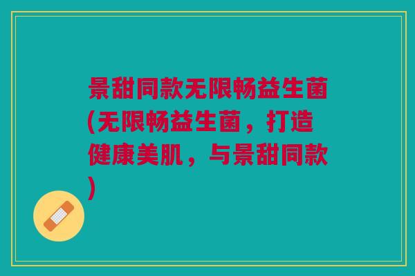 景甜同款无限畅益生菌(无限畅益生菌，打造健康美肌，与景甜同款)