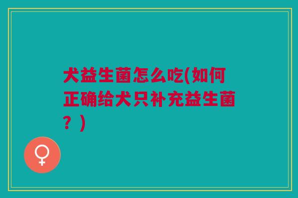 犬益生菌怎么吃(如何正确给犬只补充益生菌?) 犬益生菌怎么吃(如何正确给犬只补充益生菌?)