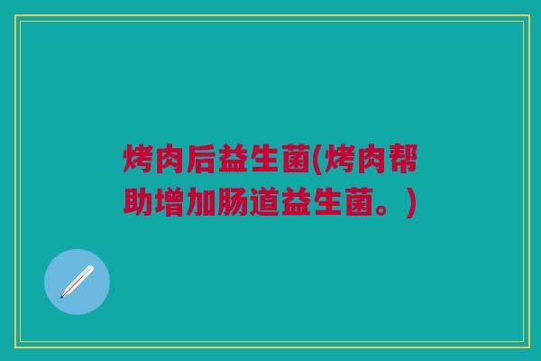 烤肉后益生菌(烤肉帮助增加肠道益生菌。)