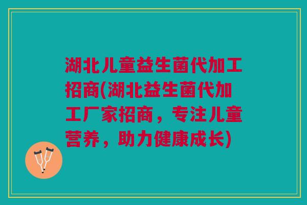 湖北儿童益生菌代加工招商(湖北益生菌代加工厂家招商,专注儿童营养,助力健康成长)