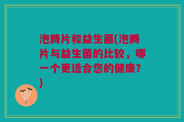 泡腾片和益生菌(泡腾片与益生菌的比较,哪一个更适合您的健康?)