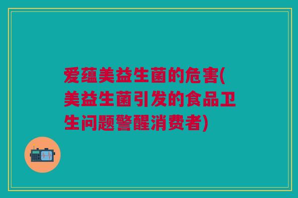 爱蕴美益生菌的危害(美益生菌引发的食品卫生问题警醒消费者) 爱蕴美益生菌的危害(美益生菌引发的食品卫生问题警醒消费者)