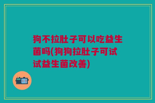 狗不拉肚子可以吃益生菌吗(狗狗拉肚子可试试益生菌改善)