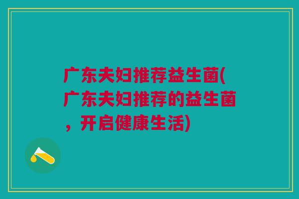广东夫妇推荐益生菌(广东夫妇推荐的益生菌,开启健康生活)